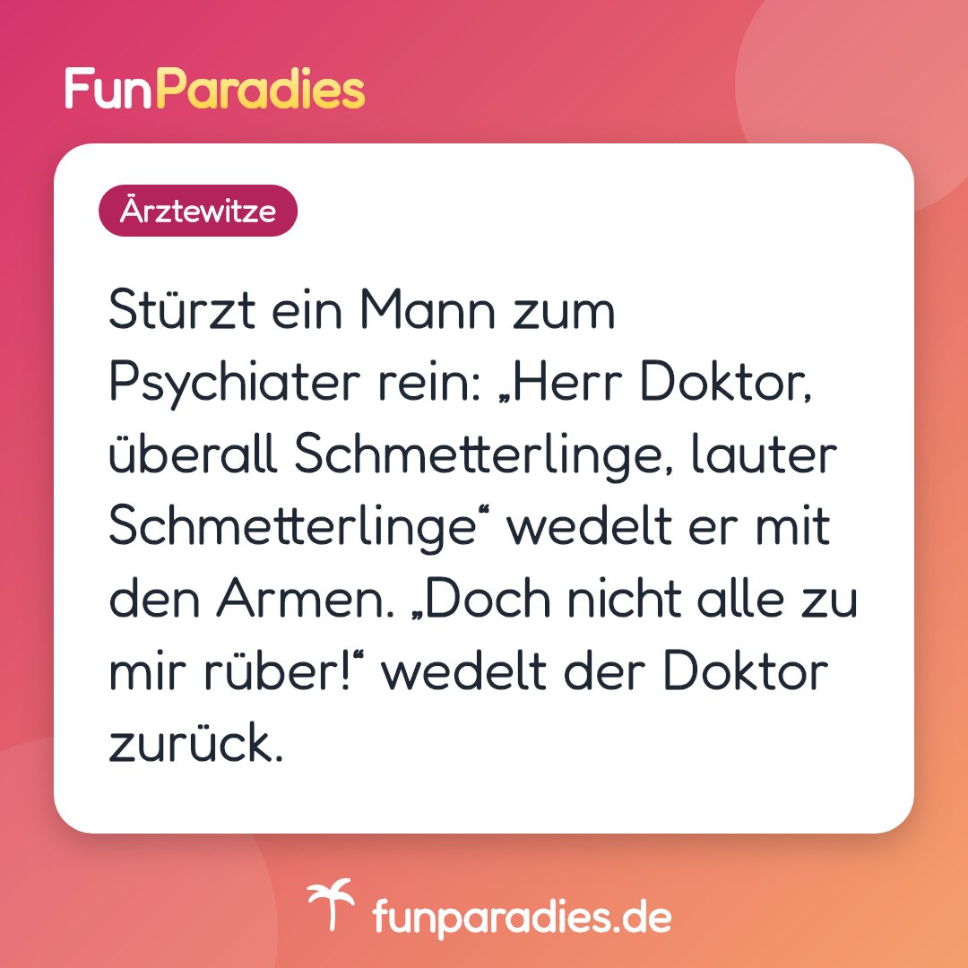 Stürzt ein Mann zum Psychiater rein: „Herr Doktor, überall Schmetterlinge, lauter Schmetterlinge“ wedelt er mit den Armen. „Doch nicht alle zu mir rüber!“ wedelt der Doktor zurück.