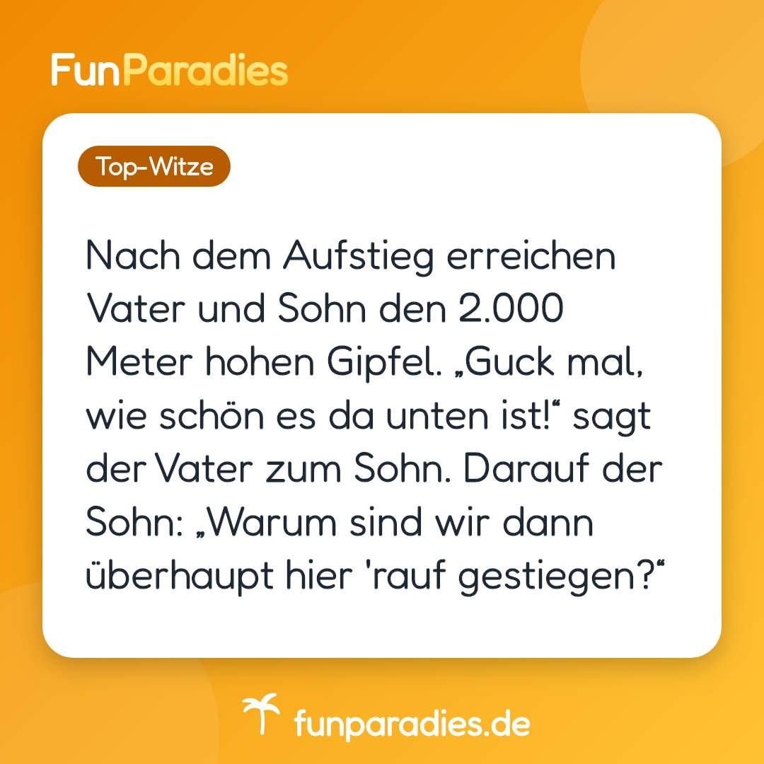 Nach dem Aufstieg erreichen Vater und Sohn den 2.000 Meter hohen Gipfel. „Guck mal, wie schön es da unten ist!“ sagt der Vater zum Sohn. Darauf der Sohn: „Warum sind wir dann überhaupt hier 'rauf gestiegen?“