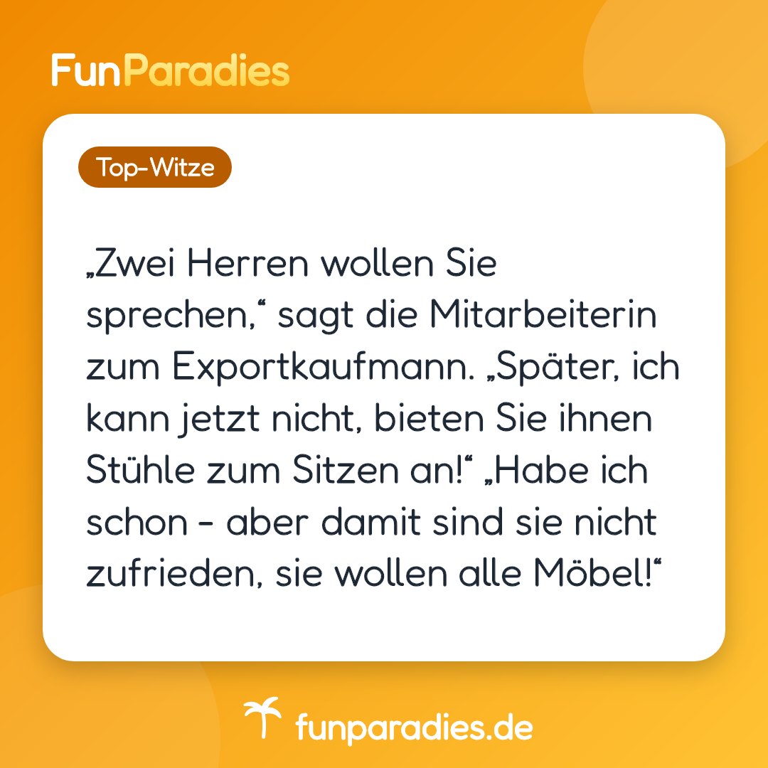 „Zwei Herren wollen Sie sprechen,“ sagt die Mitarbeiterin zum Exportkaufmann. „Später, ich kann jetzt nicht, bieten Sie ihnen Stühle zum Sitzen an!“ „Habe ich schon - aber damit sind sie nicht zufrieden, sie wollen alle Möbel!“