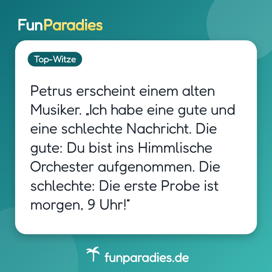 Petrus erscheint einem alten Musiker. „Ich habe eine gute und eine schlechte Nachricht. Die gute: Du bist ins Himmlische Orchester aufgenommen. Die schlechte: Die erste Probe ist morgen, 9 Uhr!“
