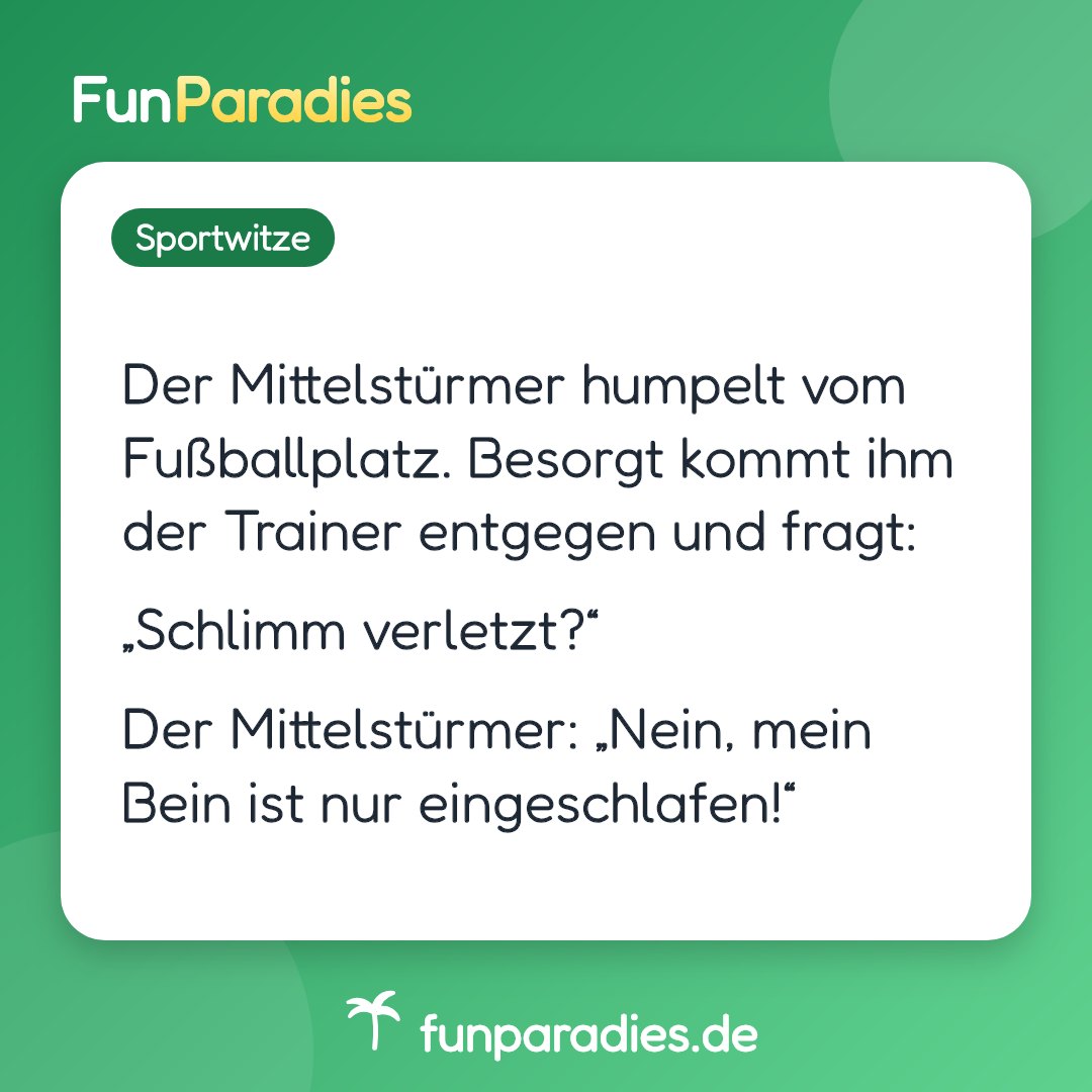 Der Mittelstürmer humpelt vom Fußballplatz. Besorgt kommt ihm der Trainer entgegen und fragt: „Schlimm verletzt?“ Der Mittelstürmer: „Nein, mein Bein ist nur eingeschlafen!“