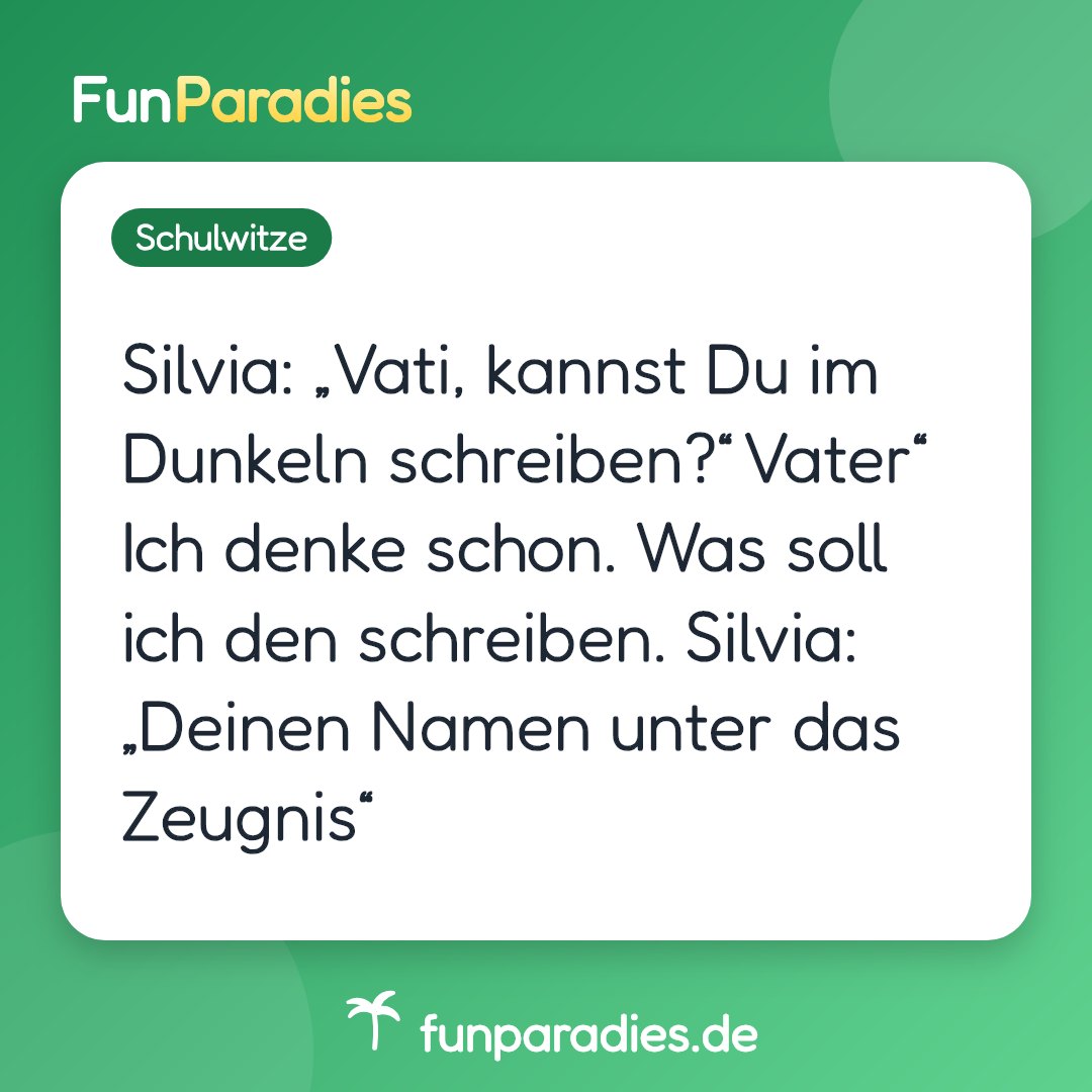 Silvia: „Vati, kannst Du im Dunkeln schreiben?“ Vater“ Ich denke schon. Was soll ich den schreiben. Silvia: „Deinen Namen unter das Zeugnis“