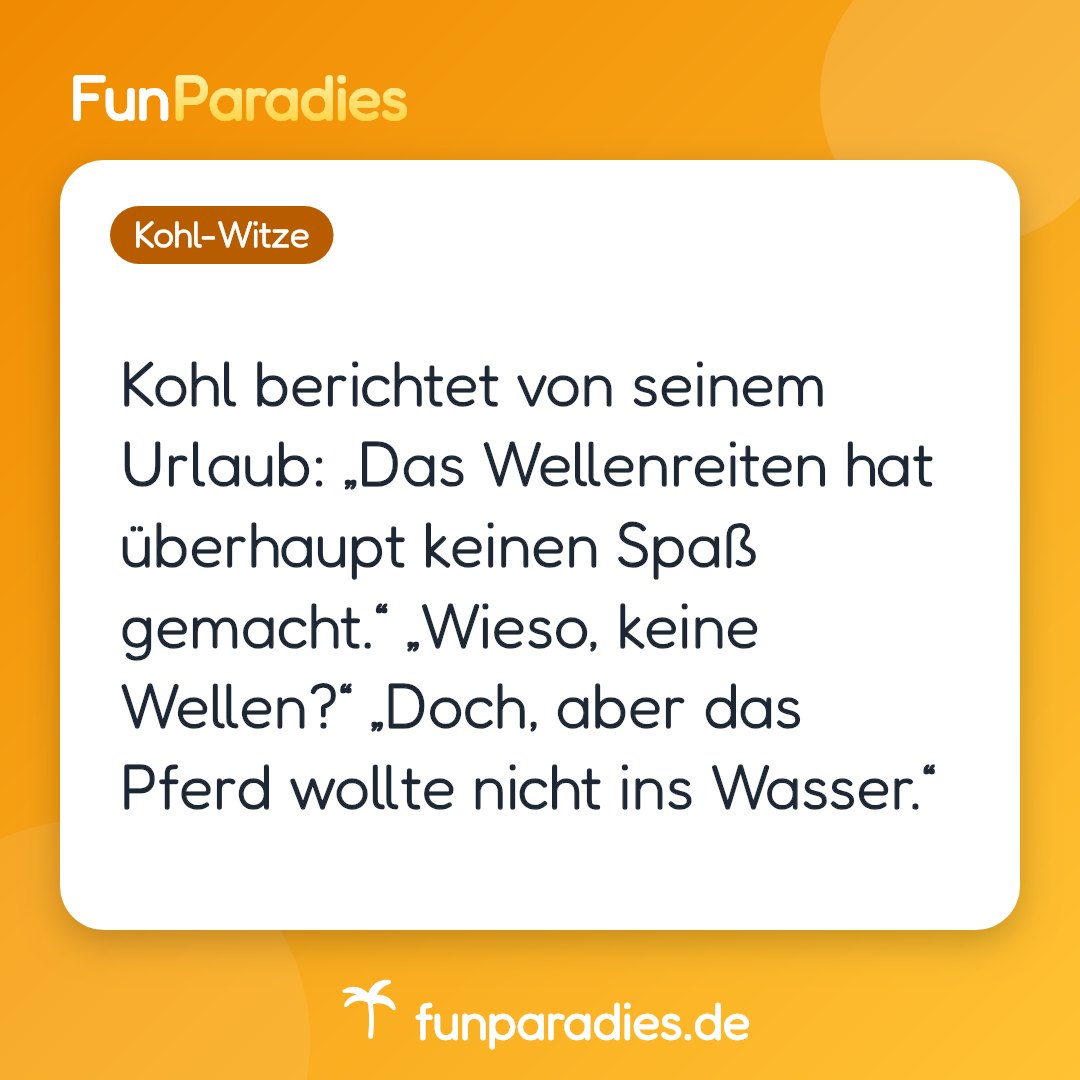 Kohl berichtet von seinem Urlaub: „Das Wellenreiten hat überhaupt keinen Spaß gemacht.“ „Wieso, keine Wellen?“ „Doch, aber das Pferd wollte nicht ins Wasser.“