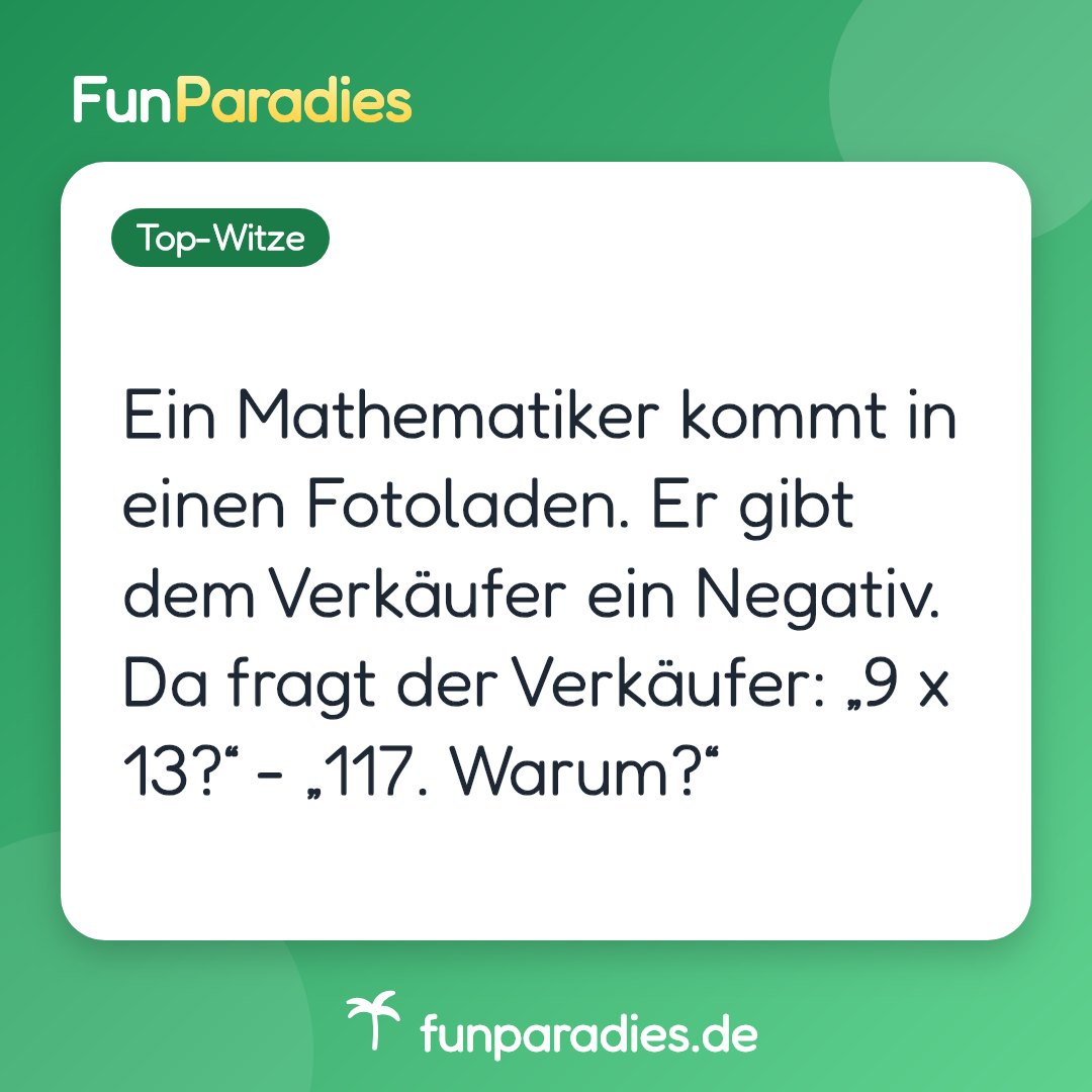 Ein Mathematiker kommt in einen Fotoladen. Er gibt dem Verkäufer ein Negativ. Da fragt der Verkäufer: „9 x 13?“ - „117. Warum?“