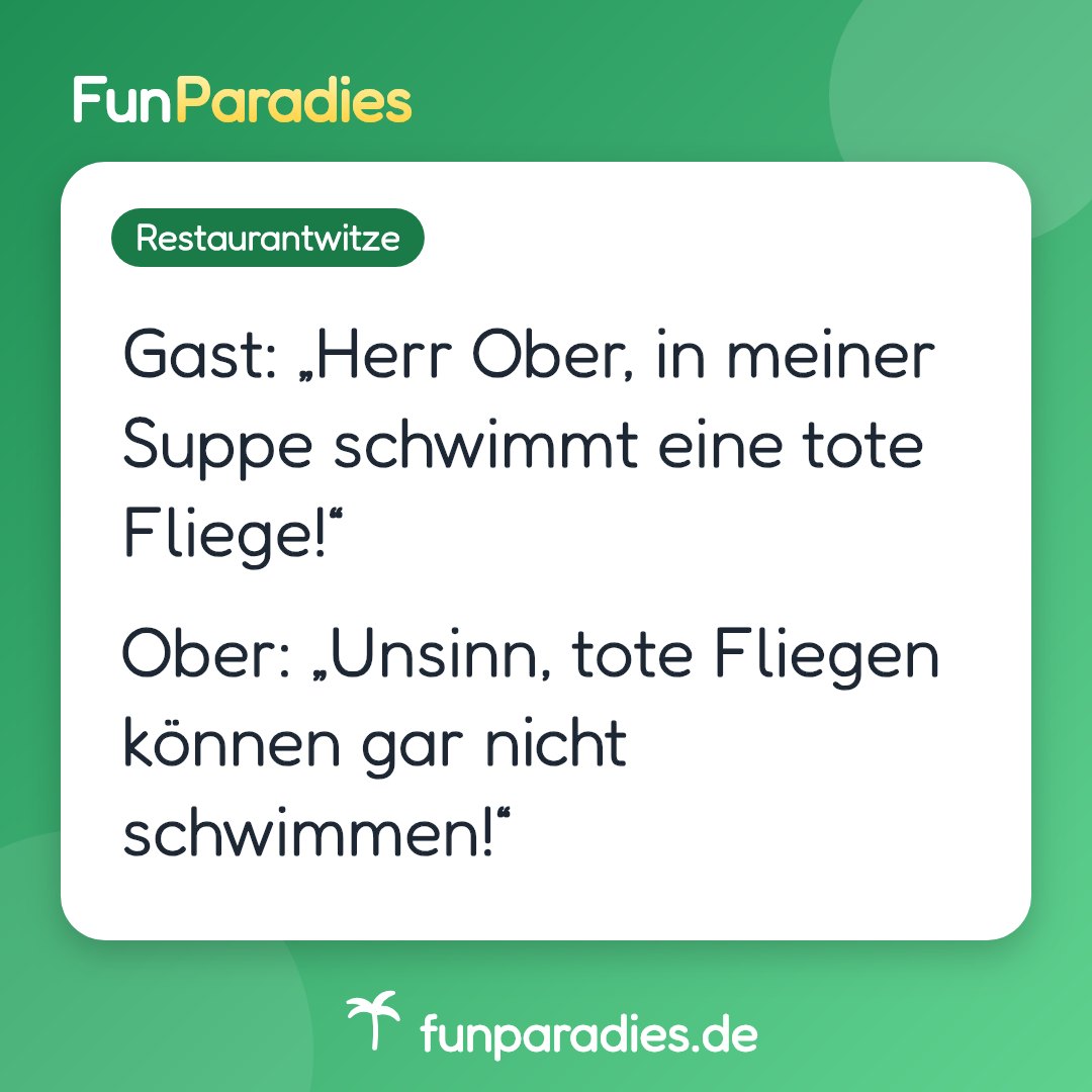 Gast: „Herr Ober, in meiner Suppe schwimmt eine tote Fliege!“ Ober: „Unsinn, tote Fliegen können gar nicht schwimmen!“