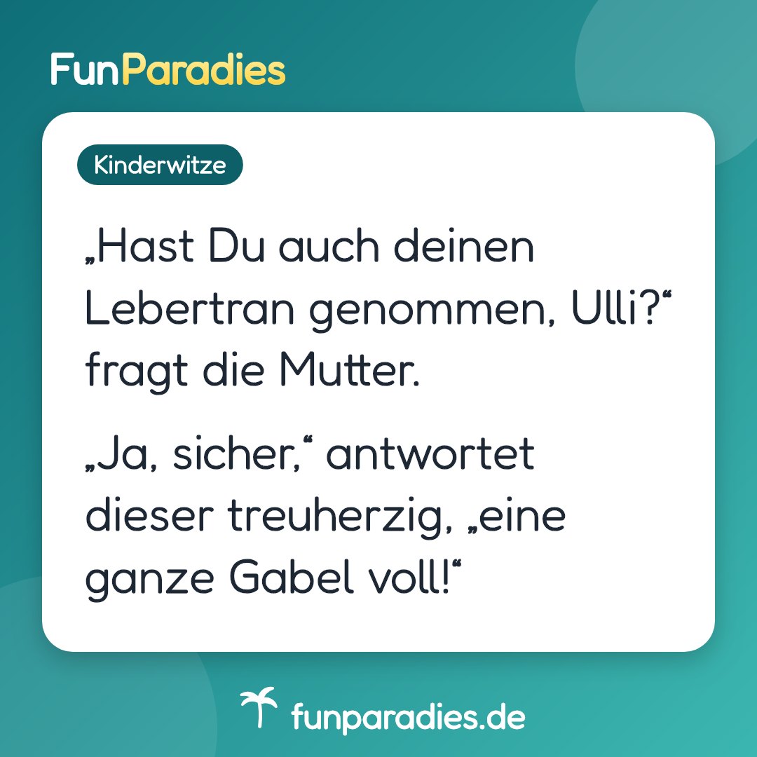 „Hast Du auch deinen Lebertran genommen, Ulli?“ fragt die Mutter. „Ja, sicher,“ antwortet dieser treuherzig, „eine ganze Gabel voll!“