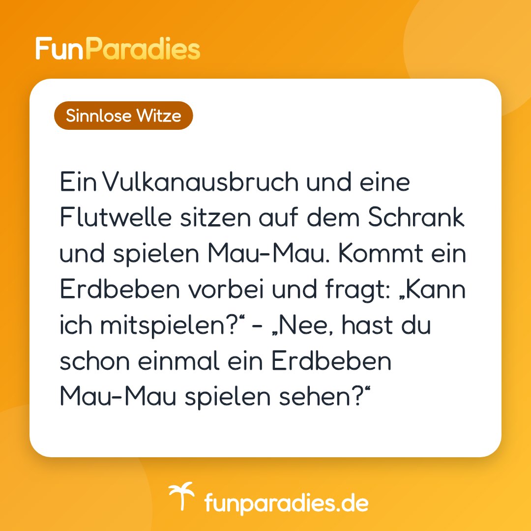 Ein Vulkanausbruch und eine Flutwelle sitzen auf dem Schrank und spielen Mau-Mau. Kommt ein Erdbeben vorbei und fragt: „Kann ich mitspielen?“ - „Nee, hast du schon einmal ein Erdbeben Mau-Mau spielen sehen?“