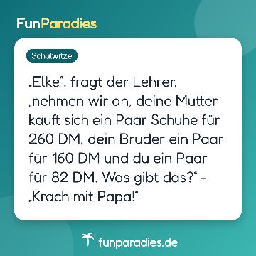 „Elke“, fragt der Lehrer, „nehmen wir an, deine Mutter kauft sich ein Paar Schuhe für 260 DM, dein Bruder ein Paar für 160 DM und du ein Paar für 82 DM. Was gibt das?“ - „Krach mit Papa!“