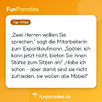 „Zwei Herren wollen Sie sprechen,“ sagt die Mitarbeiterin zum Exportkaufmann. „Später, ich kann jetzt nicht, bieten Sie ihnen Stühle zum Sitzen an!“ „Habe ich schon - aber damit sind sie nicht zufrieden, sie wollen alle Möbel!“