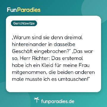 „Warum sind sie denn dreimal hintereinander in dasselbe Geschäft eingebrochen?“ „Das war so, Herr Richter: Das erstemal habe ich ein Kleid für meine Frau mitgenommen, die beiden anderen male musste ich es umtauschen!“