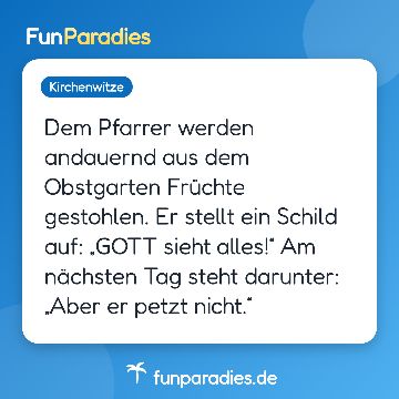 Dem Pfarrer werden andauernd aus dem Obstgarten Früchte gestohlen. Er stellt ein Schild auf: „GOTT sieht alles!“ Am nächsten Tag steht darunter: „Aber er petzt nicht.“