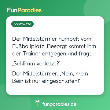 Der Mittelstürmer humpelt vom Fußballplatz. Besorgt kommt ihm der Trainer entgegen und fragt: „Schlimm verletzt?“ Der Mittelstürmer: „Nein, mein Bein ist nur eingeschlafen!“