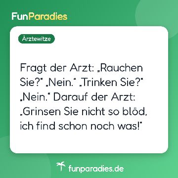 Fragt der Arzt: „Rauchen Sie?“ „Nein.“ „Trinken Sie?“ „Nein.“ Darauf der Arzt: „Grinsen Sie nicht so blöd, ich find schon noch was!“