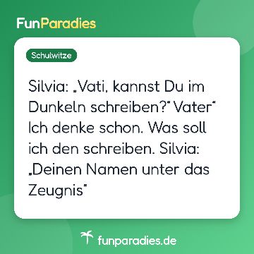 Silvia: „Vati, kannst Du im Dunkeln schreiben?“ Vater“ Ich denke schon. Was soll ich den schreiben. Silvia: „Deinen Namen unter das Zeugnis“