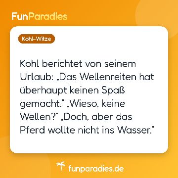 Kohl berichtet von seinem Urlaub: „Das Wellenreiten hat überhaupt keinen Spaß gemacht.“ „Wieso, keine Wellen?“ „Doch, aber das Pferd wollte nicht ins Wasser.“