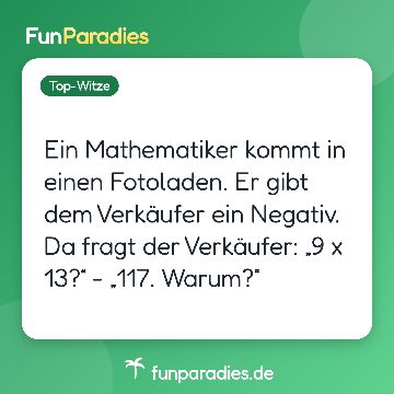 Ein Mathematiker kommt in einen Fotoladen. Er gibt dem Verkäufer ein Negativ. Da fragt der Verkäufer: „9 x 13?“ - „117. Warum?“