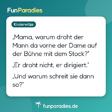 „Mama, warum droht der Mann da vorne der Dame auf der Bühne mit dem Stock?“ „Er droht nicht, er dirigiert.“ „Und warum schreit sie dann so?“