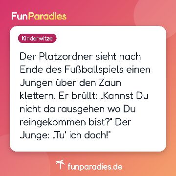 Der Platzordner sieht nach Ende des Fußballspiels einen Jungen über den Zaun klettern. Er brüllt: „Kannst Du nicht da rausgehen wo Du reingekommen bist?“ Der Junge: „Tu' ich doch!“