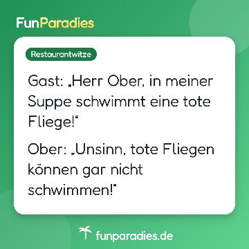 Gast: „Herr Ober, in meiner Suppe schwimmt eine tote Fliege!“ Ober: „Unsinn, tote Fliegen können gar nicht schwimmen!“