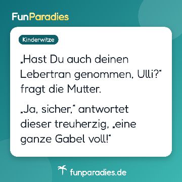 „Hast Du auch deinen Lebertran genommen, Ulli?“ fragt die Mutter. „Ja, sicher,“ antwortet dieser treuherzig, „eine ganze Gabel voll!“