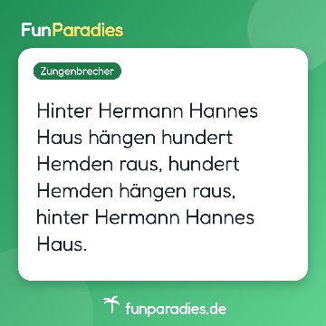 Hinter Hermann Hannes Haus hängen hundert Hemden raus, hundert Hemden hängen raus, hinter Hermann Hannes Haus.